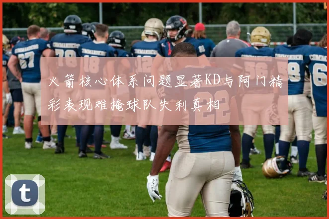 火箭核心体系问题显著KD与阿门精彩表现难掩球队失利真相