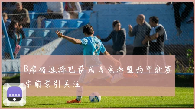 B席将选择巴萨或马竞加盟西甲新赛季前景引关注
