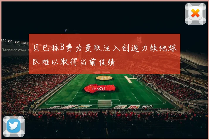 贝巴称B费为曼联注入创造力缺他球队难以取得当前佳绩