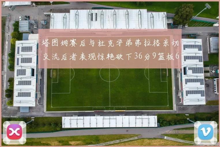 塔图姆赛后与杜克学弟弗拉格亲切交流后者表现惊艳砍下36分9篮板6助攻
