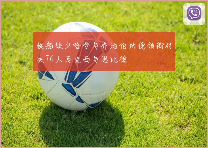 快船缺少哈登与乔治伦纳德领衔对决76人马克西与恩比德