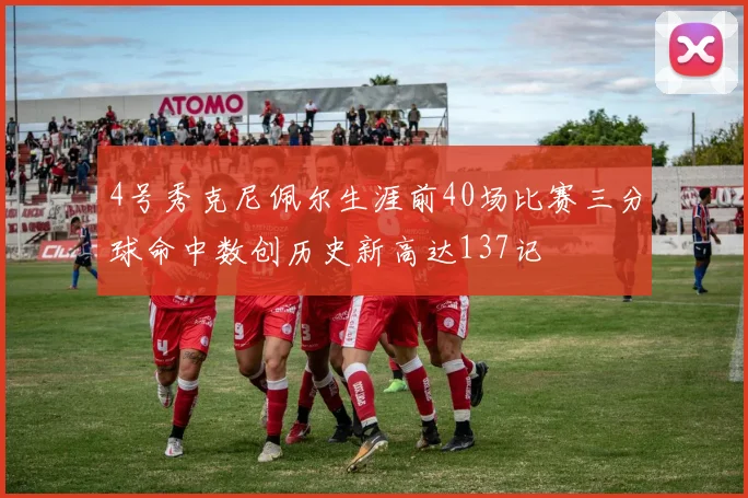 4号秀克尼佩尔生涯前40场比赛三分球命中数创历史新高达137记