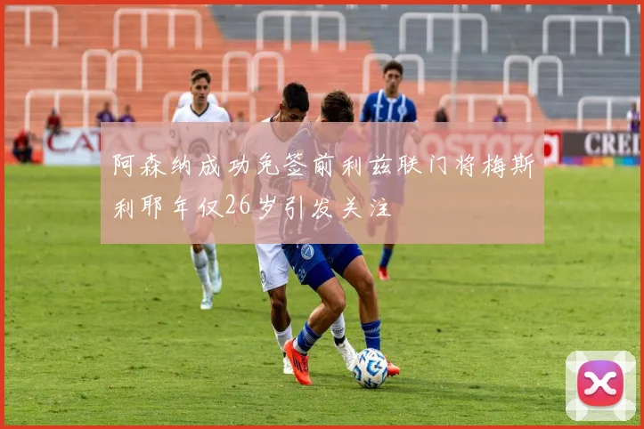 阿森纳成功免签前利兹联门将梅斯利耶年仅26岁引发关注