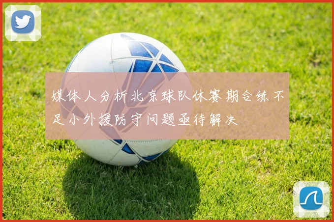 媒体人分析北京球队休赛期合练不足小外援防守问题亟待解决