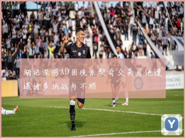湖记深感AD困境东契奇交易后他遭遇诸多挑战与不顺
