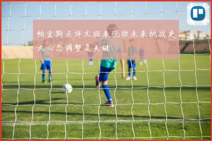 帕金斯点评文班表现称未来挑战更大心态调整是关键