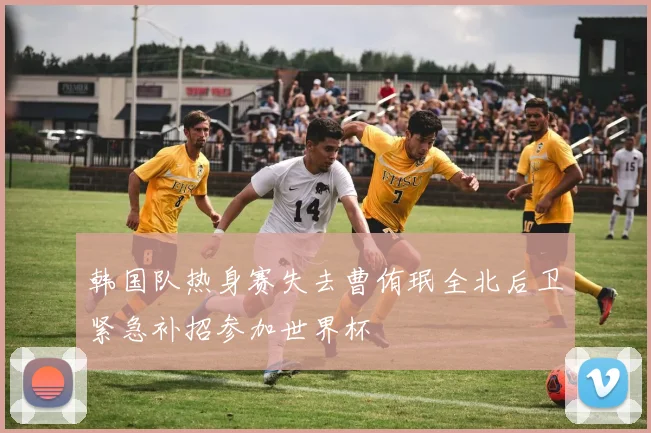 韩国队热身赛失去曹侑珉全北后卫紧急补招参加世界杯