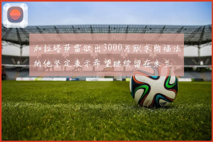 加拉塔萨雷欲出3000万欧求购福法纳他坚定表示希望继续留在米兰