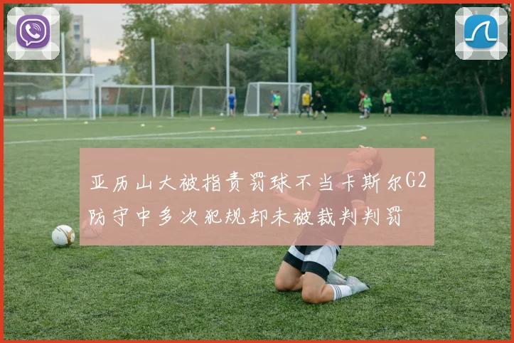 亚历山大被指责罚球不当卡斯尔G2防守中多次犯规却未被裁判判罚