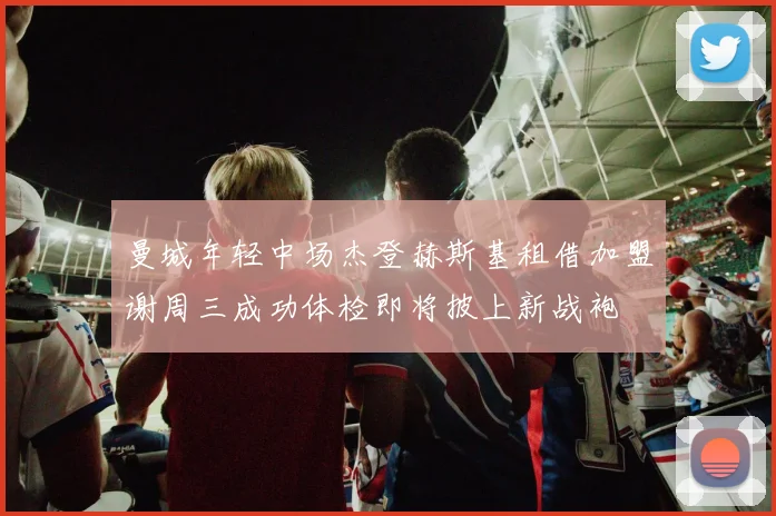 曼城年轻中场杰登赫斯基租借加盟谢周三成功体检即将披上新战袍
