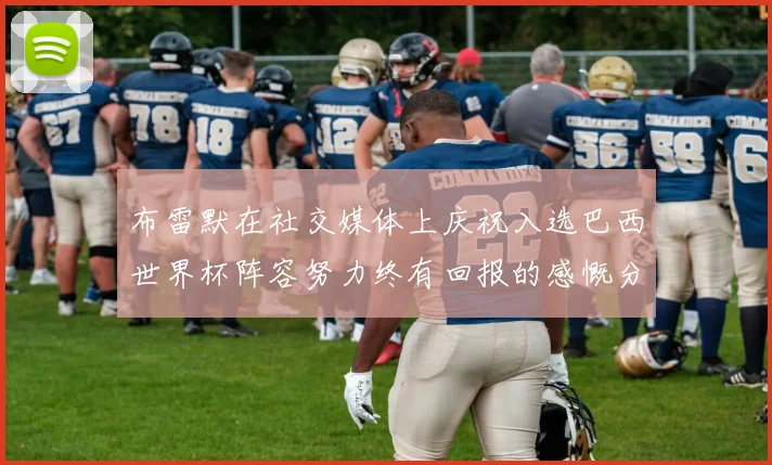 布雷默在社交媒体上庆祝入选巴西世界杯阵容努力终有回报的感慨分享