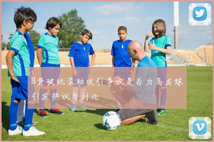 B费破纪录助攻引争议是否为乌龙球引发热议与讨论
