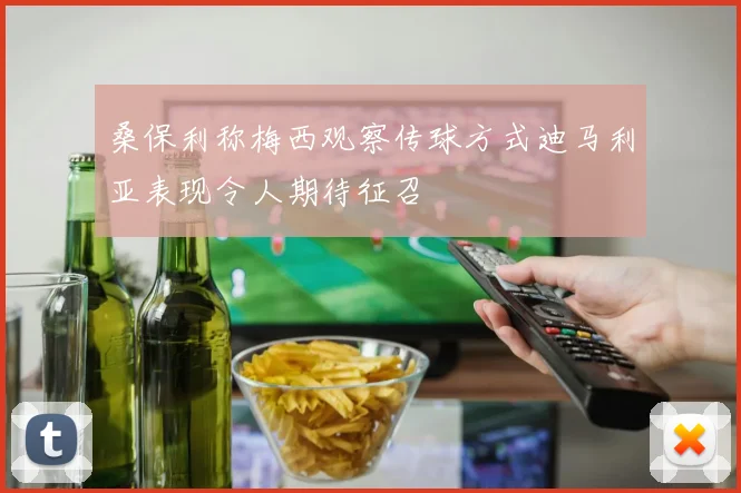 桑保利称梅西观察传球方式迪马利亚表现令人期待征召