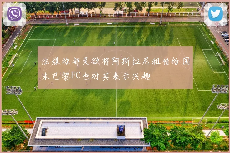 法媒称都灵欲将阿斯拉尼租借给国米巴黎FC也对其表示兴趣