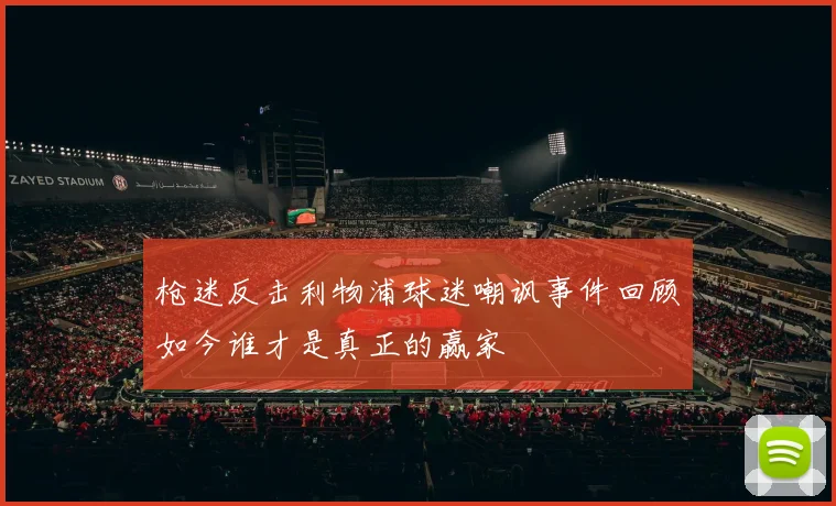 枪迷反击利物浦球迷嘲讽事件回顾如今谁才是真正的赢家