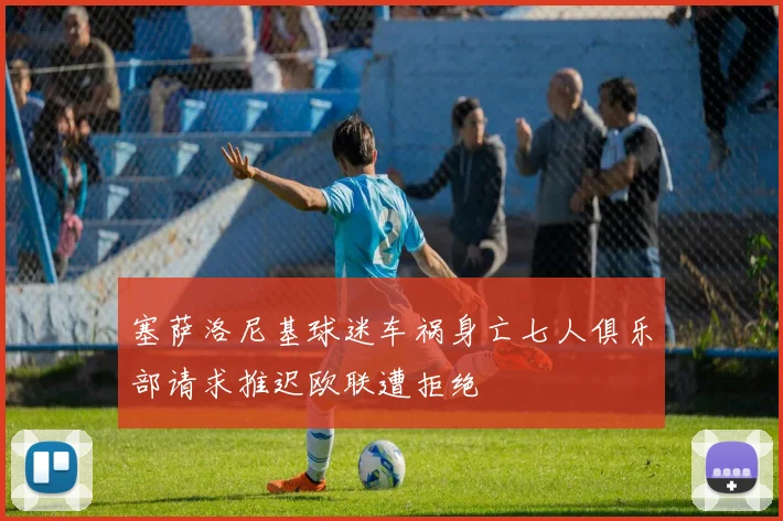 塞萨洛尼基球迷车祸身亡七人俱乐部请求推迟欧联遭拒绝