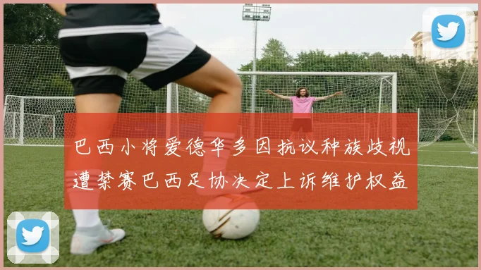 巴西小将爱德华多因抗议种族歧视遭禁赛巴西足协决定上诉维护权益