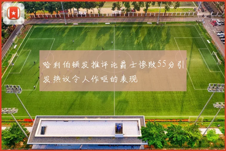 哈利伯顿发推评论爵士惨败55分引发热议令人作呕的表现