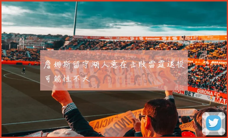 詹姆斯留守湖人意在击败雷霆退役可能性不大